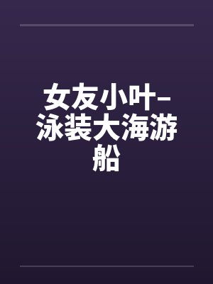 女友小叶–泳装大海游船by佚名笔趣阁无弹窗