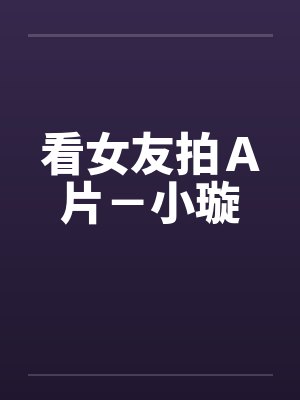 看女友拍A片-小璇by佚名