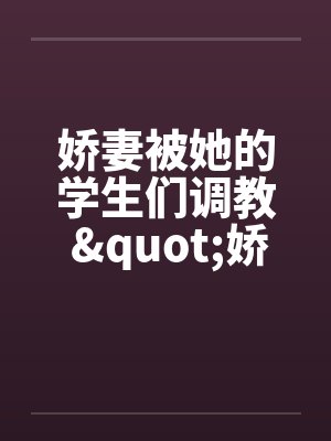 娇妻被她的学生们调教 "娇妻和她的学生们"姊妹篇by佚名