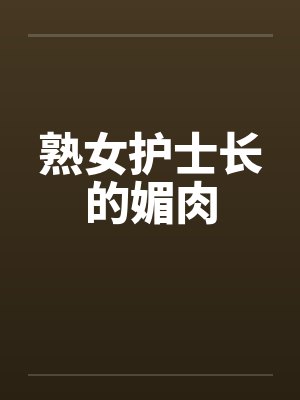 熟女护士长的媚肉笔趣阁无弹窗