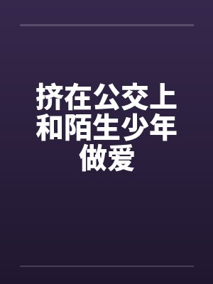挤在公交上和陌生少年做爱
