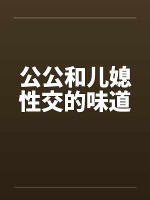 公公和儿媳性交的味道笔趣阁无弹窗