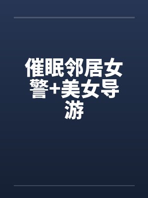催眠邻居女警+美女导游by佚名笔趣阁无弹窗