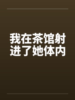 我在茶馆射进了她体内笔趣阁无弹窗