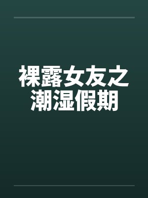 裸露女友之潮湿假期