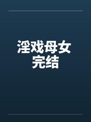 淫戏母女 完结by佚名