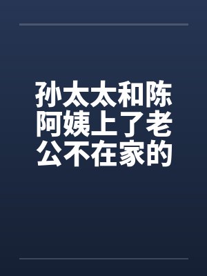 孙太太和陈阿姨上了老公不在家的少妇by佚名