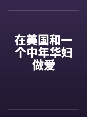 在美国和一个中年华妇做爱by佚名笔趣阁无弹窗