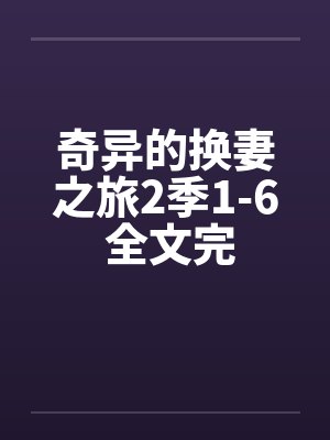 奇异的换妻之旅2季1-6 全文完by佚名笔趣阁无弹窗