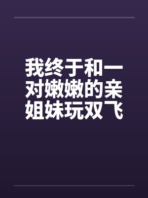 我终于和一对嫩嫩的亲姐妹玩双飞了