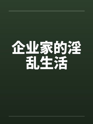 企业家的淫乱生活笔趣阁无弹窗