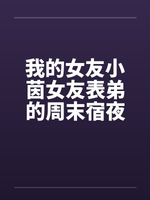 我的女友小茵女友表弟的周末宿夜