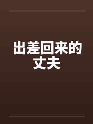 出差回来的丈夫笔趣阁无弹窗