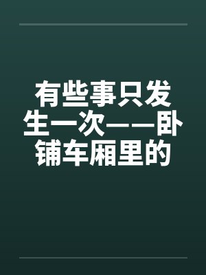 有些事只发生一次——卧铺车厢里的口爆