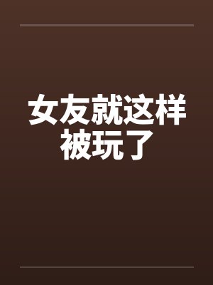 女友就这样被玩了笔趣阁无弹窗