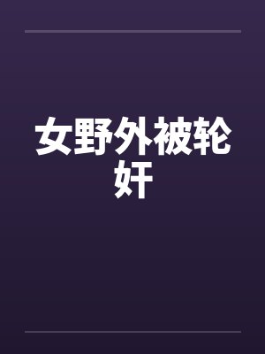 女野外被轮奸by佚名