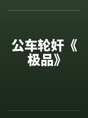 公车轮奸《极品》笔趣阁无弹窗