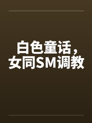 白色童话,女同SM调教笔趣阁无弹窗
