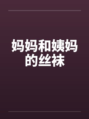 妈妈和姨妈的丝袜by佚名笔趣阁无弹窗
