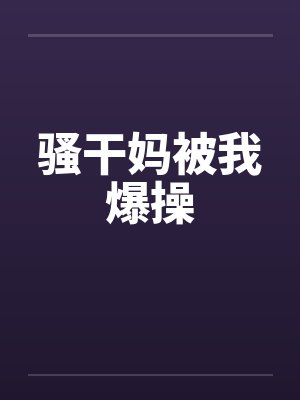 骚干妈被我爆操by佚名