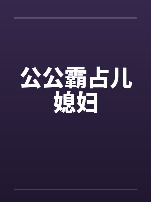 公公霸占儿媳妇by佚名笔趣阁无弹窗