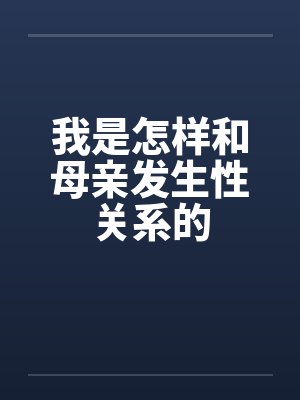 我是怎样和母亲发生性关系的by佚名笔趣阁无弹窗