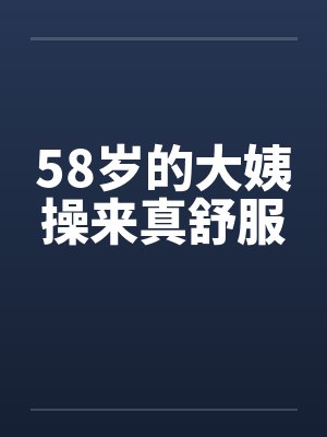 58岁的大姨操来真舒服by佚名