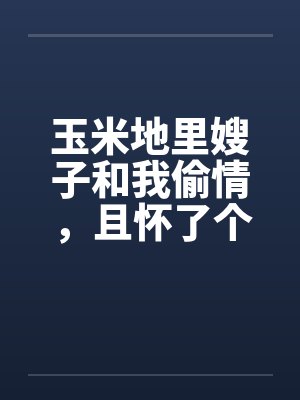 玉米地里嫂子和我偷情,且怀了个孩子
