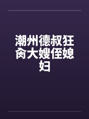 潮州德叔狂肏大嫂侄媳妇by佚名
