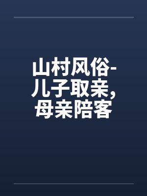 山村风俗-儿子取亲,母亲陪客笔趣阁无弹窗