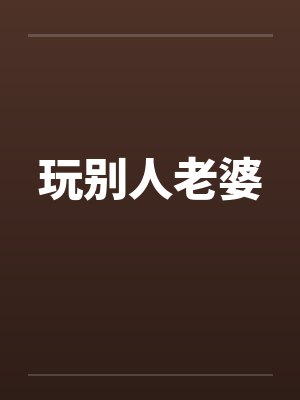 玩别人老婆笔趣阁无弹窗
