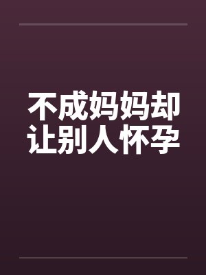 不成妈妈却让别人怀孕by佚名笔趣阁无弹窗