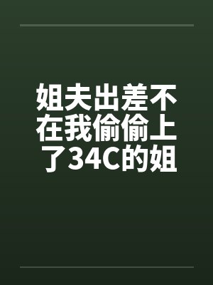 姐夫出差不在我偷偷上了34C的姐姐