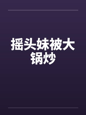 摇头妹被大锅炒