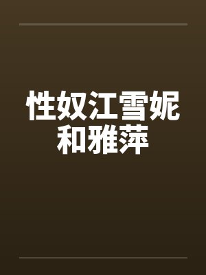 性奴江雪妮和雅萍笔趣阁无弹窗