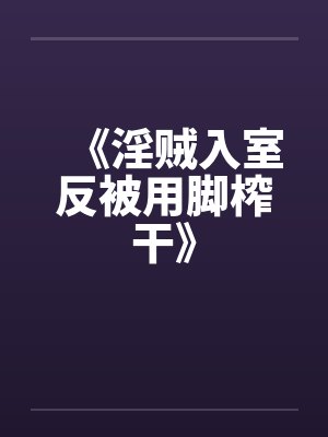 《淫贼入室反被用脚榨干》笔趣阁无弹窗