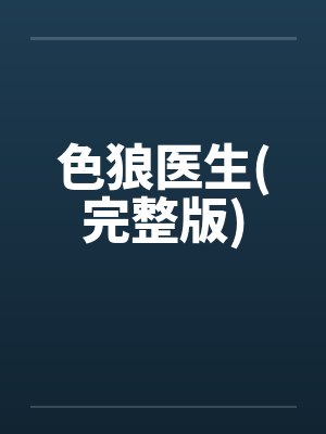 色狼医生(完整版)笔趣阁无弹窗
