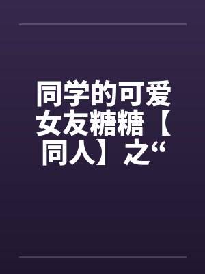 同学的可爱女友糖糖【同人】之“惨遭凌辱”