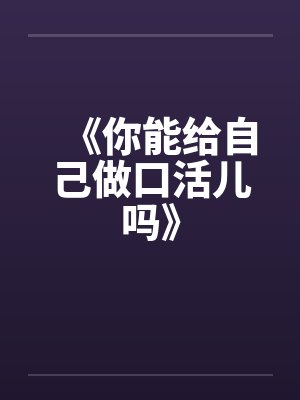 《你能给自己做口活儿吗》笔趣阁无弹窗