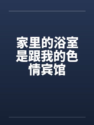 家里的浴室是跟我的色情宾馆