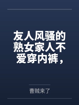 友人风骚的熟女家人不爱穿内裤,被我当着友人的面,用大鸡巴狠狠的插入并内射,精液灌满她们娇嫩的子宫,还