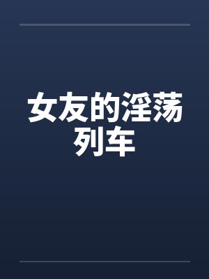 女友的淫荡列车by佚名笔趣阁无弹窗