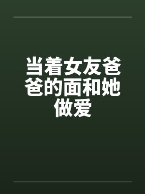 当着女友爸爸的面和她做爱by佚名笔趣阁无弹窗