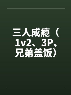 三人成瘾（1v2、3P、兄弟盖饭）笔趣阁无弹窗