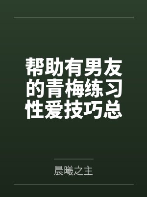帮助有男友的青梅练习性爱技巧总感觉有什么不对劲by晨曦之主笔趣阁无弹窗