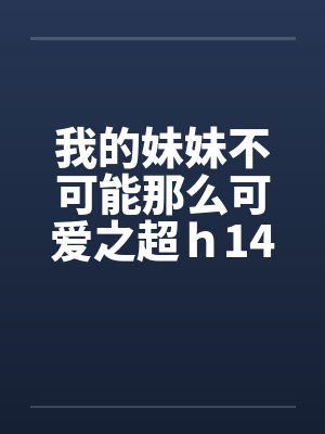 我的妹妹不可能那么可爱之超ｈ14by佚名笔趣阁无弹窗