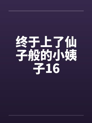 终于上了仙子般的小姨子16笔趣阁无弹窗
