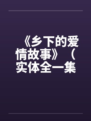 《乡下的爱情故事》(实体全一集)笔趣阁无弹窗