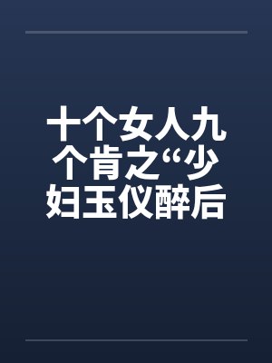 十个女人九个肯之“少妇玉仪醉后失身”(1-4)笔趣阁无弹窗
