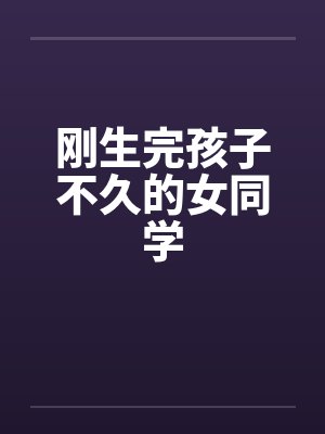 刚生完孩子不久的女同学by佚名笔趣阁无弹窗